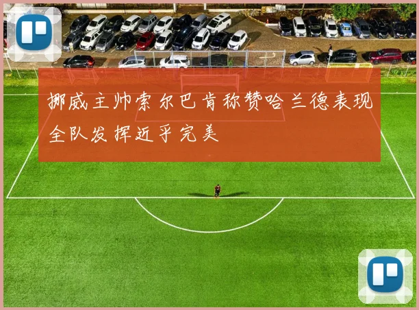 挪威主帅索尔巴肯称赞哈兰德表现全队发挥近乎完美